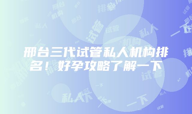 邢台三代试管私人机构排名！好孕攻略了解一下