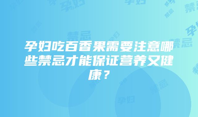 孕妇吃百香果需要注意哪些禁忌才能保证营养又健康？