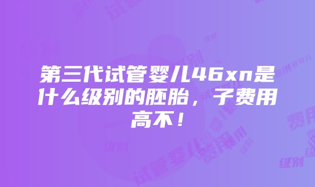 第三代试管婴儿46xn是什么级别的胚胎，子费用高不！