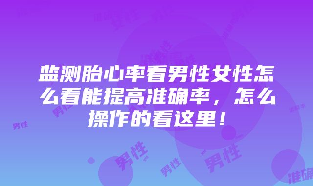 监测胎心率看男性女性怎么看能提高准确率，怎么操作的看这里！