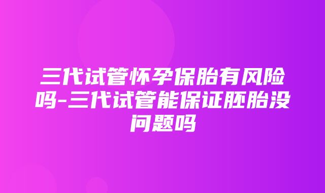 三代试管怀孕保胎有风险吗-三代试管能保证胚胎没问题吗