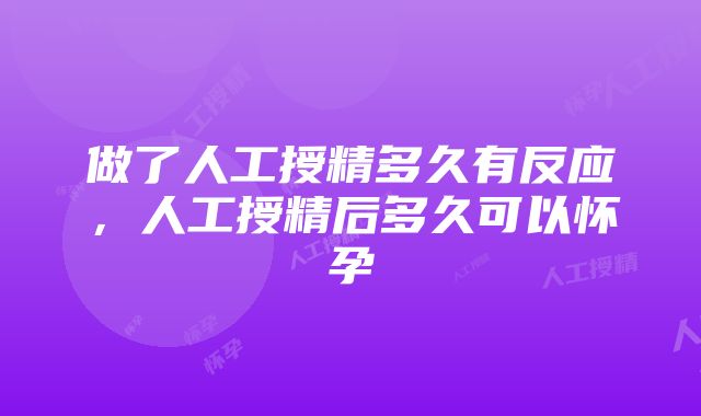 做了人工授精多久有反应，人工授精后多久可以怀孕