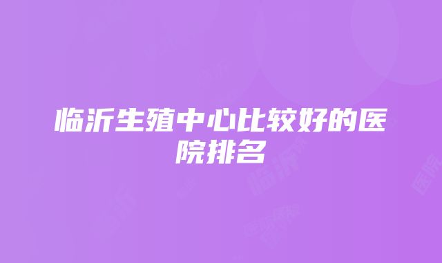 临沂生殖中心比较好的医院排名