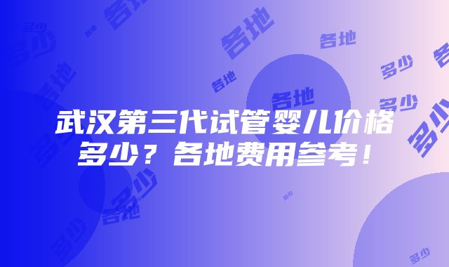 武汉第三代试管婴儿价格多少？各地费用参考！