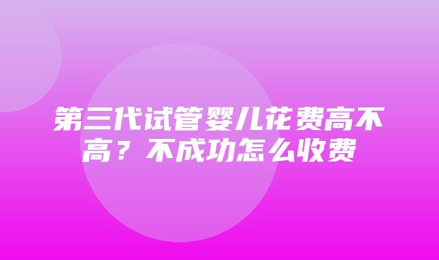 第三代试管婴儿花费高不高？不成功怎么收费