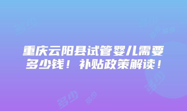 重庆云阳县试管婴儿需要多少钱！补贴政策解读！