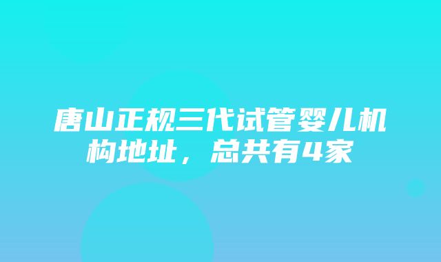 唐山正规三代试管婴儿机构地址，总共有4家