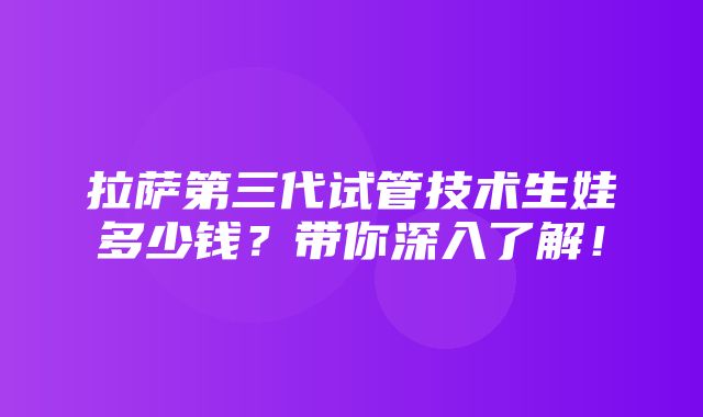 拉萨第三代试管技术生娃多少钱？带你深入了解！