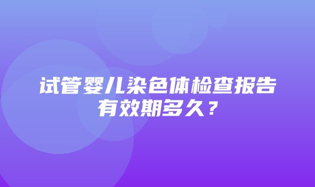 试管婴儿染色体检查报告有效期多久？