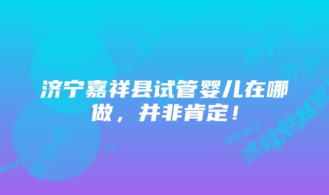 济宁嘉祥县试管婴儿在哪做，并非肯定！