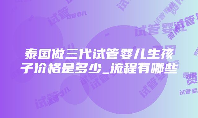 泰国做三代试管婴儿生孩子价格是多少_流程有哪些