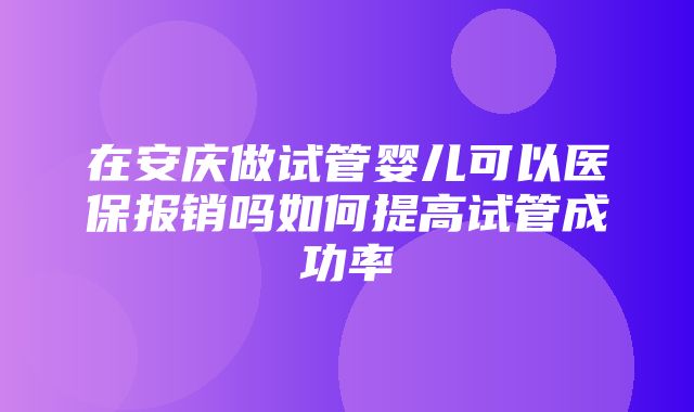 在安庆做试管婴儿可以医保报销吗如何提高试管成功率