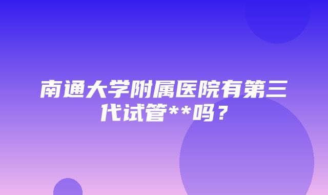 南通大学附属医院有第三代试管**吗？