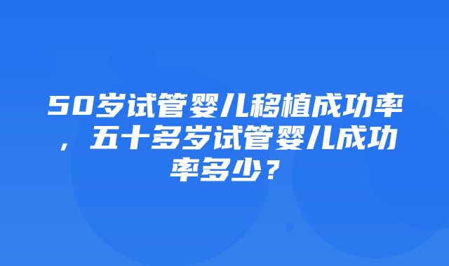 50岁试管婴儿移植成功率，五十多岁试管婴儿成功率多少？