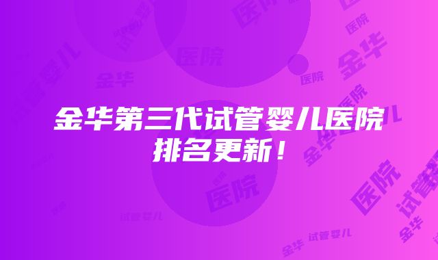 金华第三代试管婴儿医院排名更新！