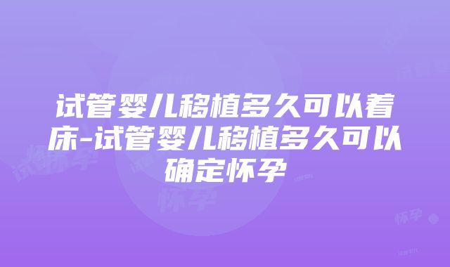 试管婴儿移植多久可以着床-试管婴儿移植多久可以确定怀孕