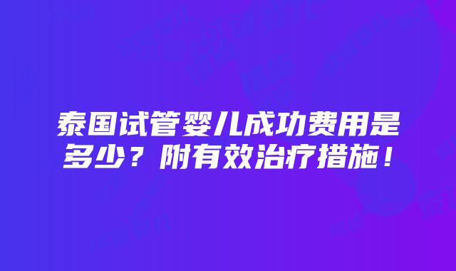 泰国试管婴儿成功费用是多少？附有效治疗措施！