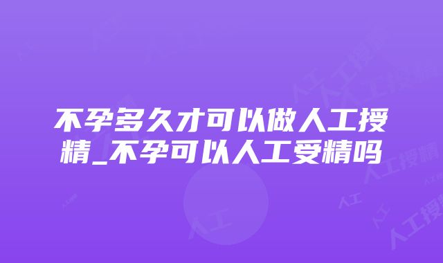 不孕多久才可以做人工授精_不孕可以人工受精吗