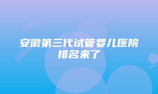 安徽第三代试管婴儿医院排名来了