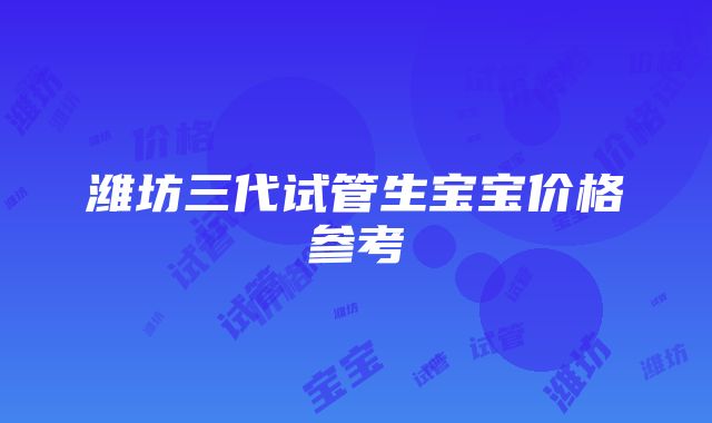 潍坊三代试管生宝宝价格参考