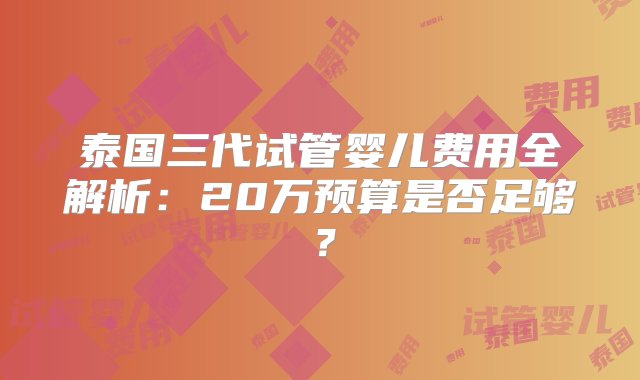 泰国三代试管婴儿费用全解析：20万预算是否足够？