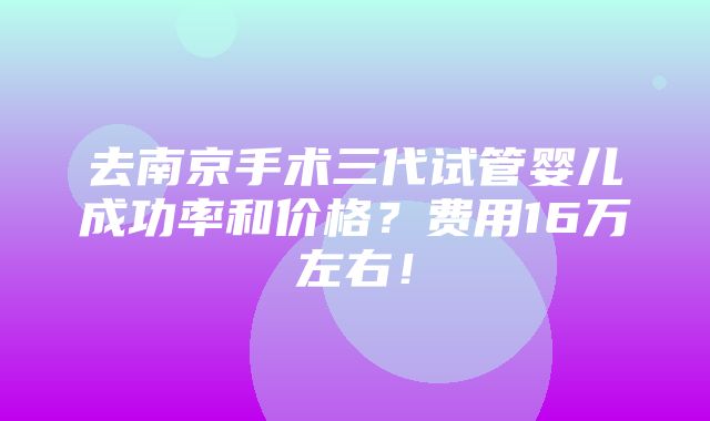 去南京手术三代试管婴儿成功率和价格？费用16万左右！