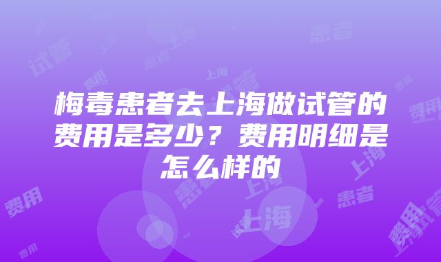 梅毒患者去上海做试管的费用是多少？费用明细是怎么样的