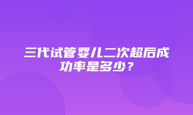 三代试管婴儿二次超后成功率是多少？