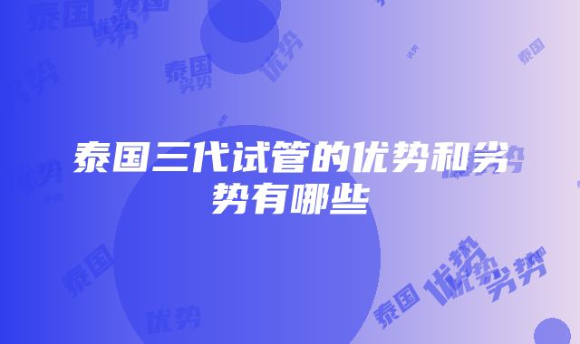 泰国三代试管的优势和劣势有哪些