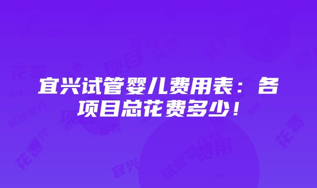 宜兴试管婴儿费用表：各项目总花费多少！