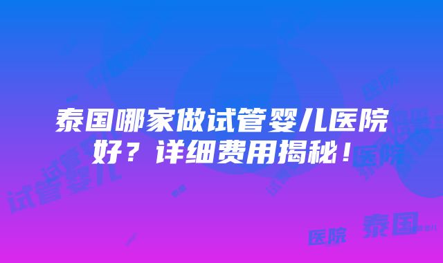 泰国哪家做试管婴儿医院好？详细费用揭秘！