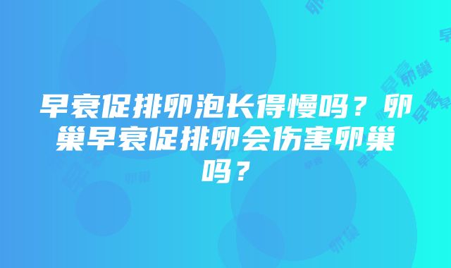 早衰促排卵泡长得慢吗？卵巢早衰促排卵会伤害卵巢吗？