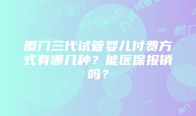 厦门三代试管婴儿付费方式有哪几种？能医保报销吗？