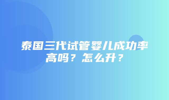 泰国三代试管婴儿成功率高吗？怎么升？