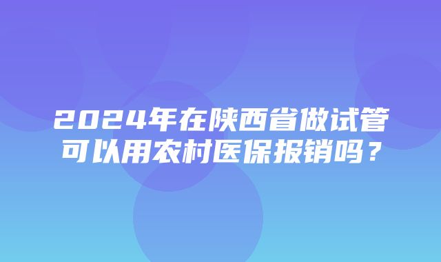 2024年在陕西省做试管可以用农村医保报销吗？