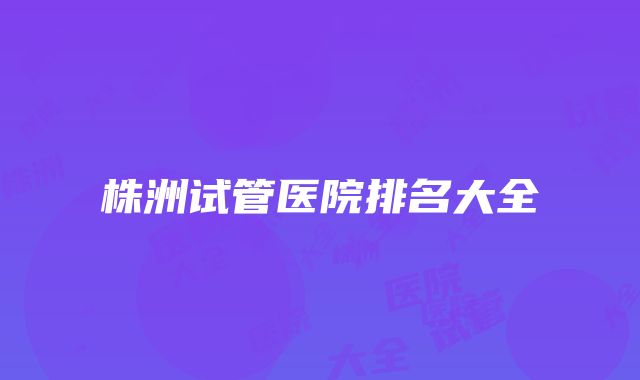 株洲试管医院排名大全