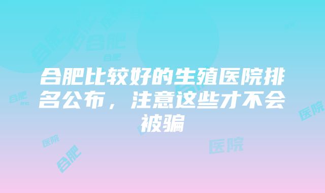 合肥比较好的生殖医院排名公布，注意这些才不会被骗