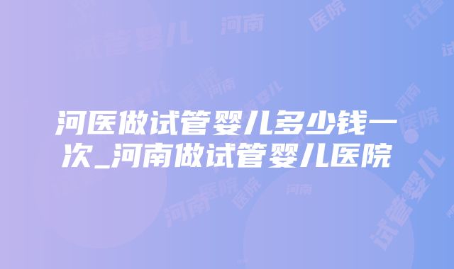 河医做试管婴儿多少钱一次_河南做试管婴儿医院