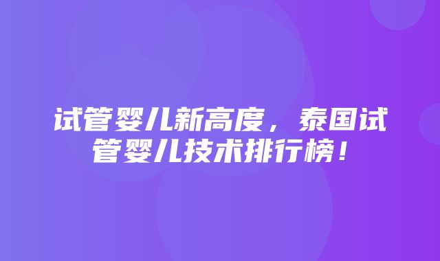 试管婴儿新高度，泰国试管婴儿技术排行榜！