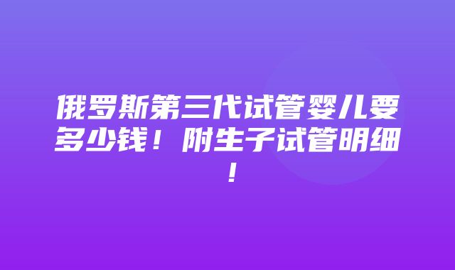 俄罗斯第三代试管婴儿要多少钱！附生子试管明细！