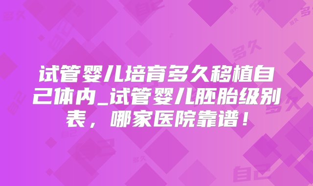 试管婴儿培育多久移植自己体内_试管婴儿胚胎级别表，哪家医院靠谱！