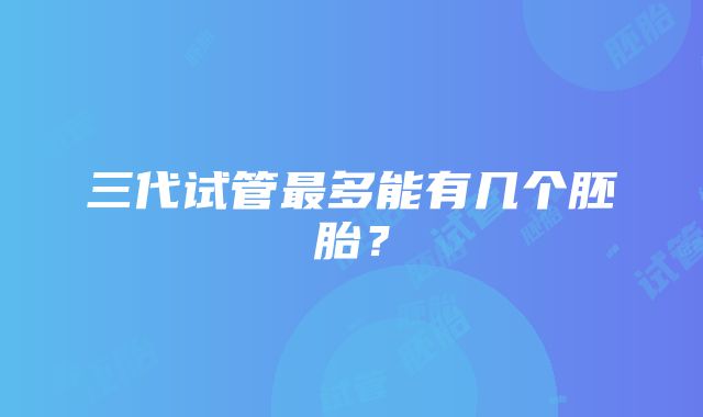 三代试管最多能有几个胚胎？