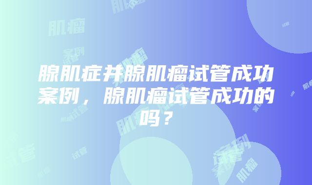 腺肌症并腺肌瘤试管成功案例，腺肌瘤试管成功的吗？