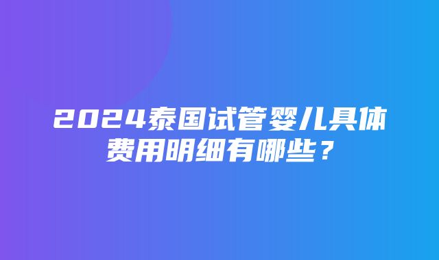 2024泰国试管婴儿具体费用明细有哪些？