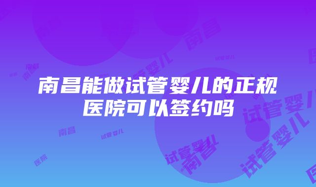 南昌能做试管婴儿的正规医院可以签约吗