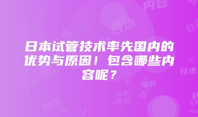 日本试管技术率先国内的优势与原因！包含哪些内容呢？