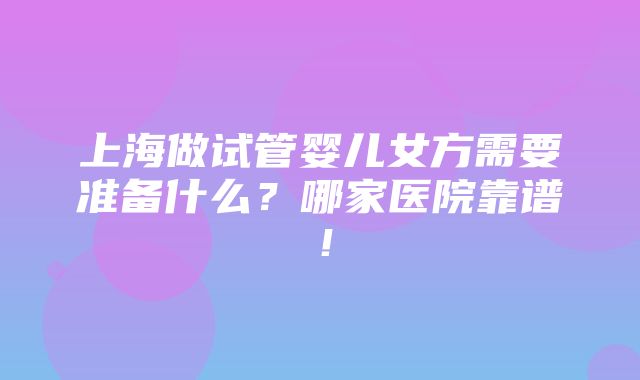 上海做试管婴儿女方需要准备什么？哪家医院靠谱！