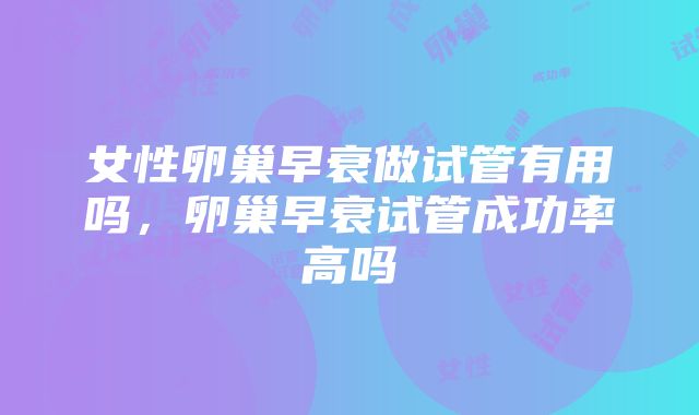 女性卵巢早衰做试管有用吗，卵巢早衰试管成功率高吗