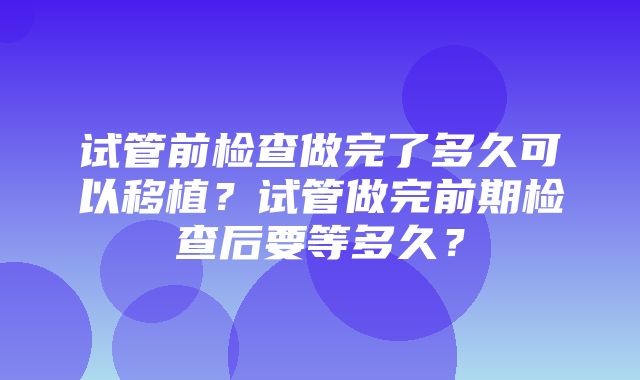 试管前检查做完了多久可以移植？试管做完前期检查后要等多久？