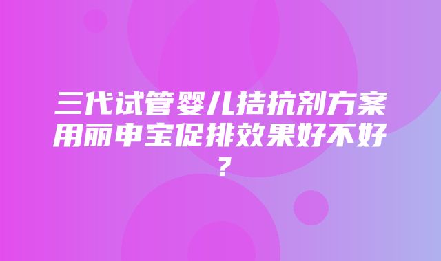 三代试管婴儿拮抗剂方案用丽申宝促排效果好不好？